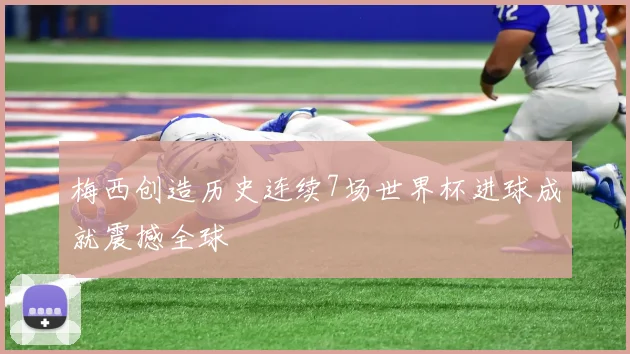 梅西创造历史连续7场世界杯进球成就震撼全球