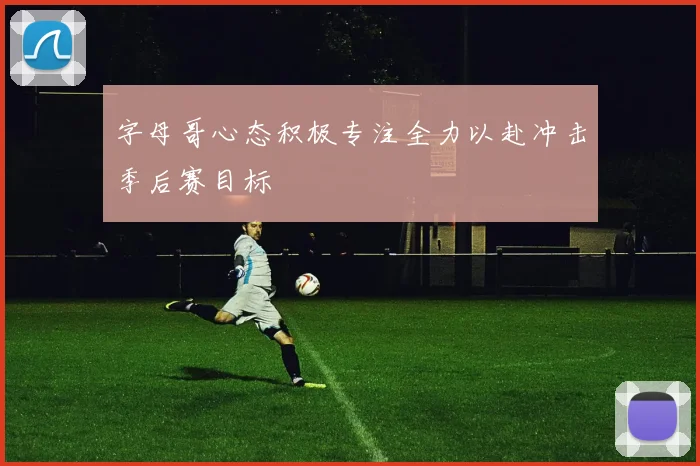 字母哥心态积极专注全力以赴冲击季后赛目标