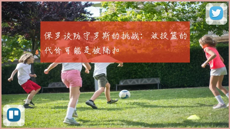 保罗谈防守罗斯的挑战：放投篮的代价可能是被隔扣