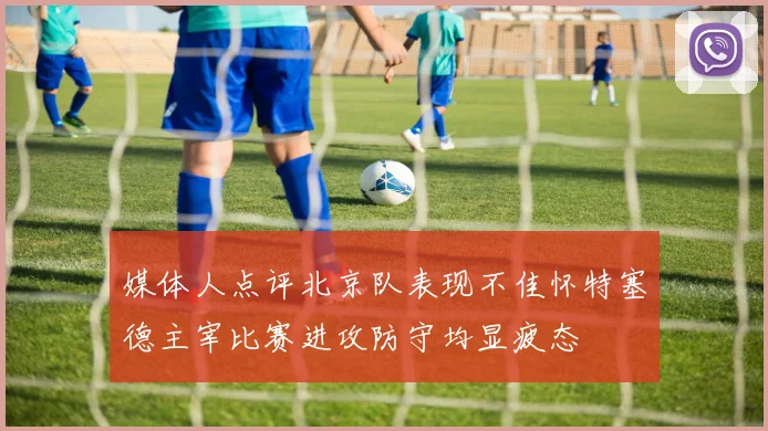 媒体人点评北京队表现不佳怀特塞德主宰比赛进攻防守均显疲态
