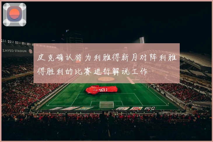 皮克确认将为利雅得新月对阵利雅得胜利的比赛进行解说工作