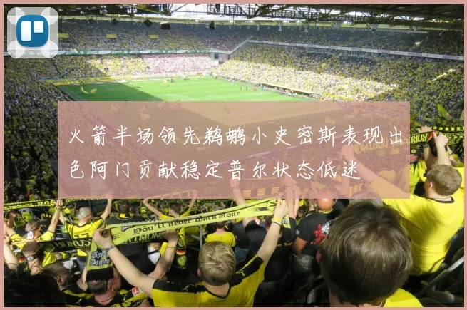 火箭半场领先鹈鹕小史密斯表现出色阿门贡献稳定普尔状态低迷