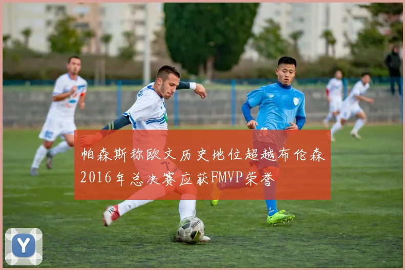 帕森斯称欧文历史地位超越布伦森2016年总决赛应获FMVP荣誉