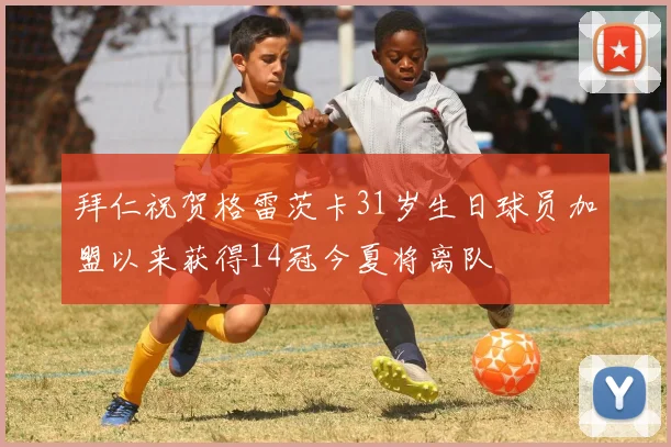 拜仁祝贺格雷茨卡31岁生日球员加盟以来获得14冠今夏将离队