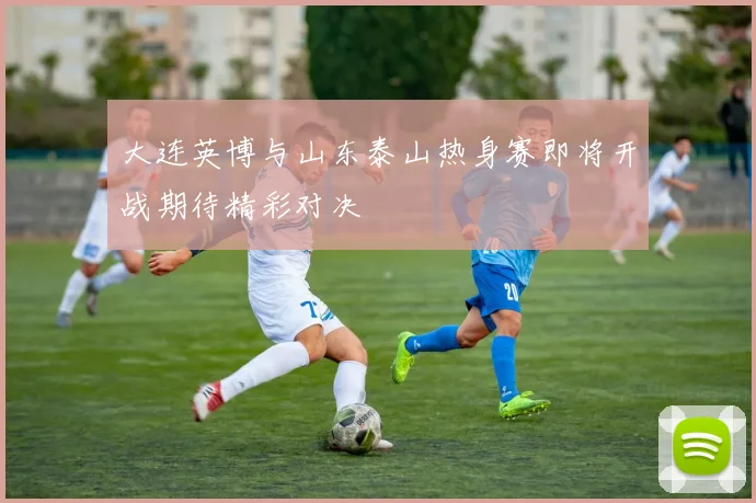 大连英博与山东泰山热身赛即将开战期待精彩对决