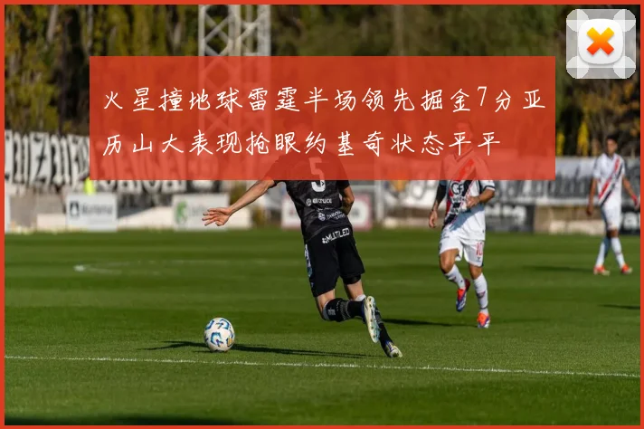 火星撞地球雷霆半场领先掘金7分亚历山大表现抢眼约基奇状态平平