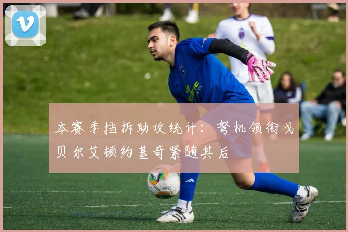 本赛季挡拆助攻统计：弩机领衔戈贝尔艾顿约基奇紧随其后
