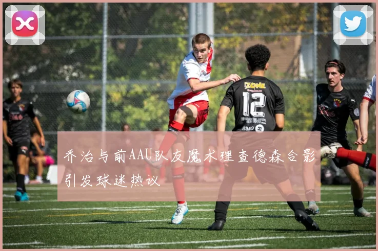 乔治与前AAU队友魔术理查德森合影引发球迷热议