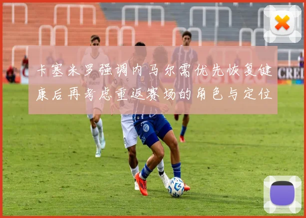 卡塞米罗强调内马尔需优先恢复健康后再考虑重返赛场的角色与定位