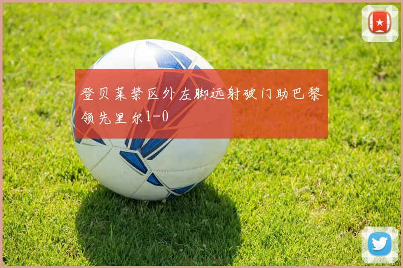 登贝莱禁区外左脚远射破门助巴黎领先里尔1-0