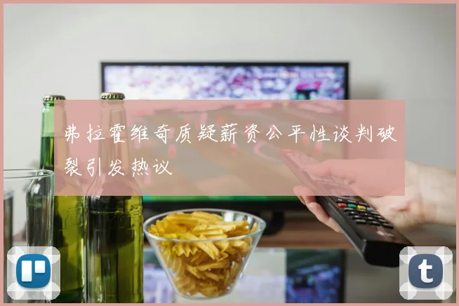 弗拉霍维奇质疑薪资公平性谈判破裂引发热议