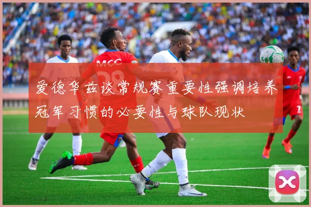 爱德华兹谈常规赛重要性强调培养冠军习惯的必要性与球队现状
