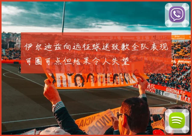 伊尔迪兹向远征球迷致歉全队表现可圈可点但结果令人失望