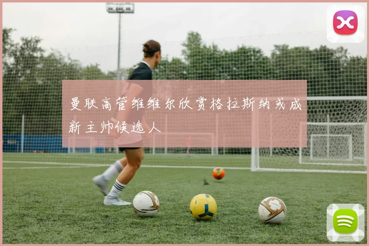 曼联高管维维尔欣赏格拉斯纳或成新主帅候选人