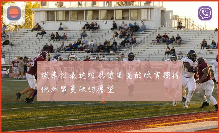 埃弗拉表达对恩德里克的欣赏期待他加盟曼联的愿望