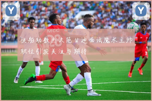 快船助教杰夫范甘迪面试魔术主帅职位引发关注与期待