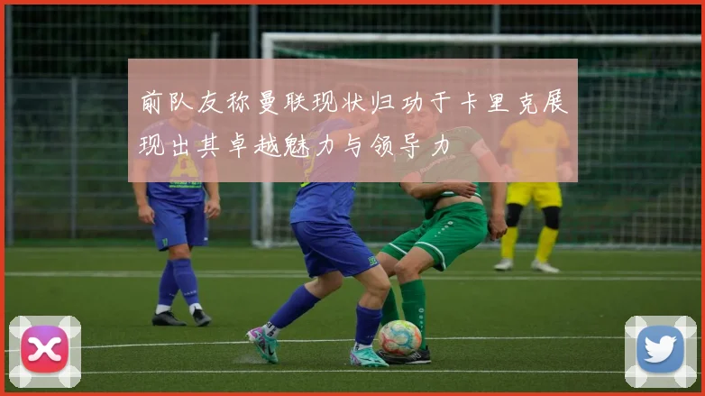 前队友称曼联现状归功于卡里克展现出其卓越魅力与领导力