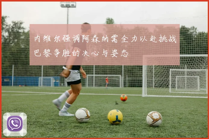 内维尔强调阿森纳需全力以赴挑战巴黎争胜的决心与姿态