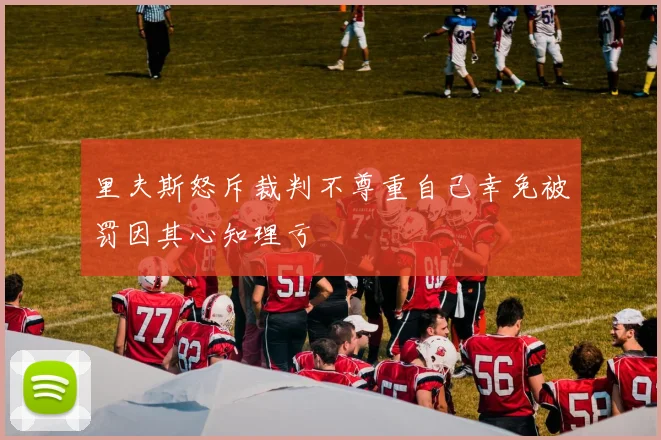里夫斯怒斥裁判不尊重自己幸免被罚因其心知理亏