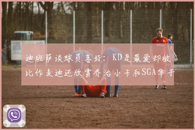 迪班萨谈球员喜好：KD是最爱却被比作麦迪还欣赏乔治小卡和SGA华子