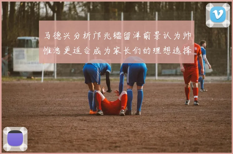 马德兴分析邝兆镭留洋前景认为帅惟浩更适合成为家长们的理想选择