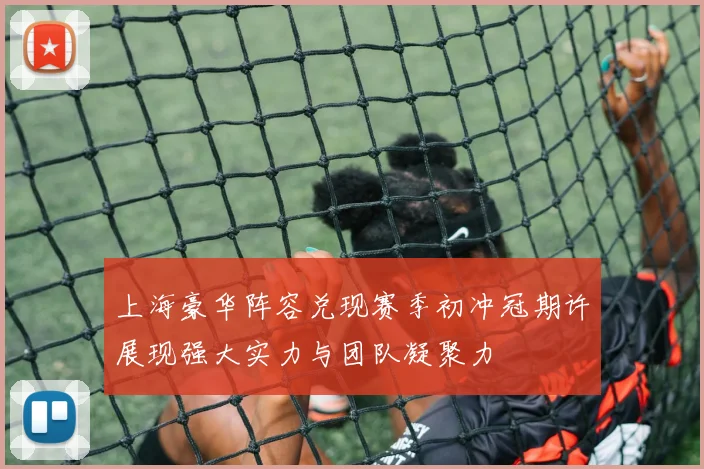 上海豪华阵容兑现赛季初冲冠期许展现强大实力与团队凝聚力