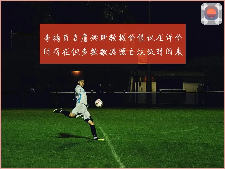 夸梅直言詹姆斯数据价值仅在评价时存在但多数数据源自垃圾时间表现