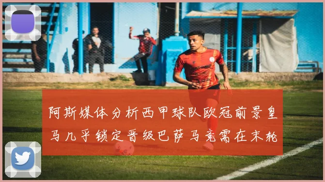 阿斯媒体分析西甲球队欧冠前景皇马几乎锁定晋级巴萨马竞需在末轮全胜