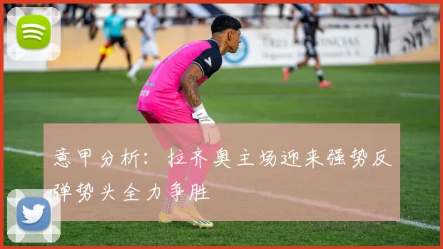 意甲分析：拉齐奥主场迎来强势反弹势头全力争胜
