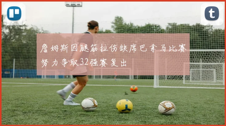 詹姆斯因腿筋拉伤缺席巴拿马比赛努力争取32强赛复出